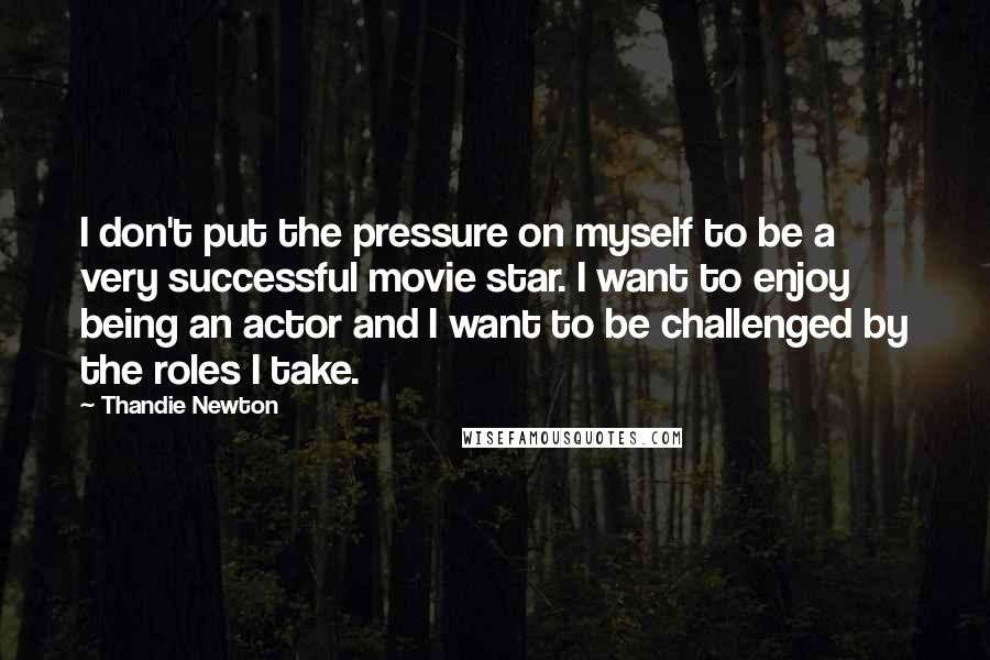 Thandie Newton quotes: I don't put the pressure on myself to be a very successful movie star. I want to enjoy being an actor and I want to be challenged by the roles