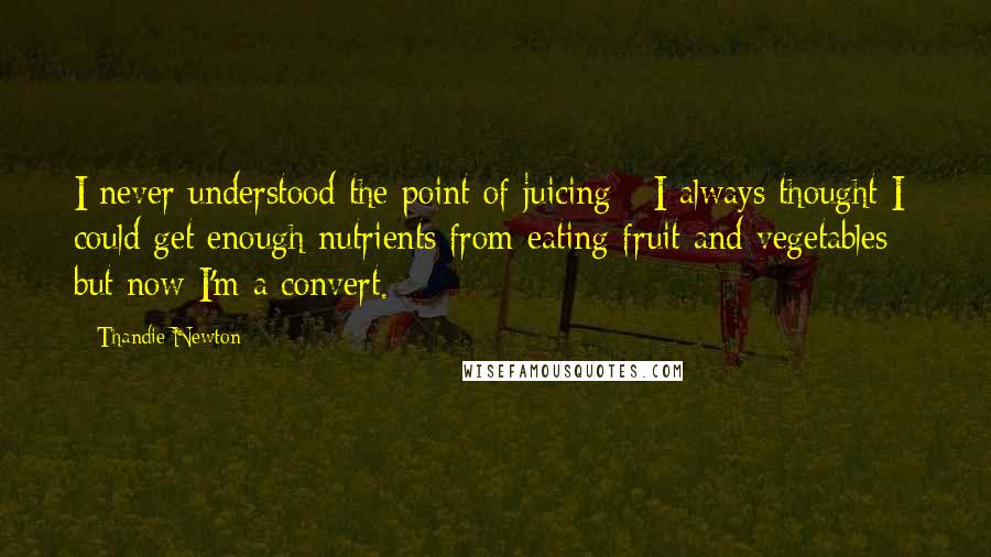 Thandie Newton quotes: I never understood the point of juicing - I always thought I could get enough nutrients from eating fruit and vegetables - but now I'm a convert.