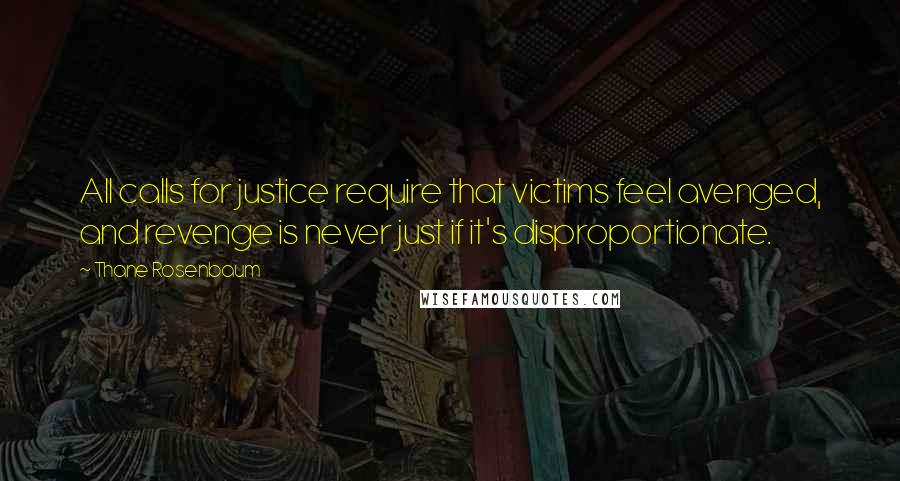 Thane Rosenbaum quotes: All calls for justice require that victims feel avenged, and revenge is never just if it's disproportionate.