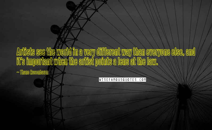 Thane Rosenbaum quotes: Artists see the world in a very different way than everyone else, and it's important when the artist points a lens at the law.