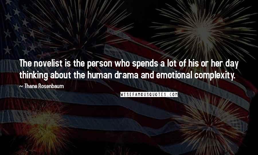 Thane Rosenbaum quotes: The novelist is the person who spends a lot of his or her day thinking about the human drama and emotional complexity.