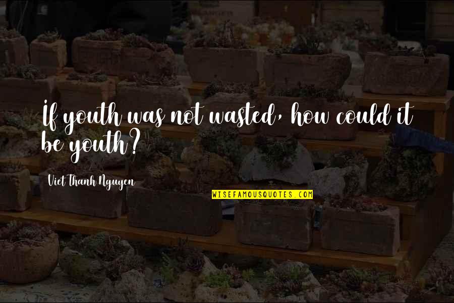 Thanh Quotes By Viet Thanh Nguyen: If youth was not wasted, how could it
