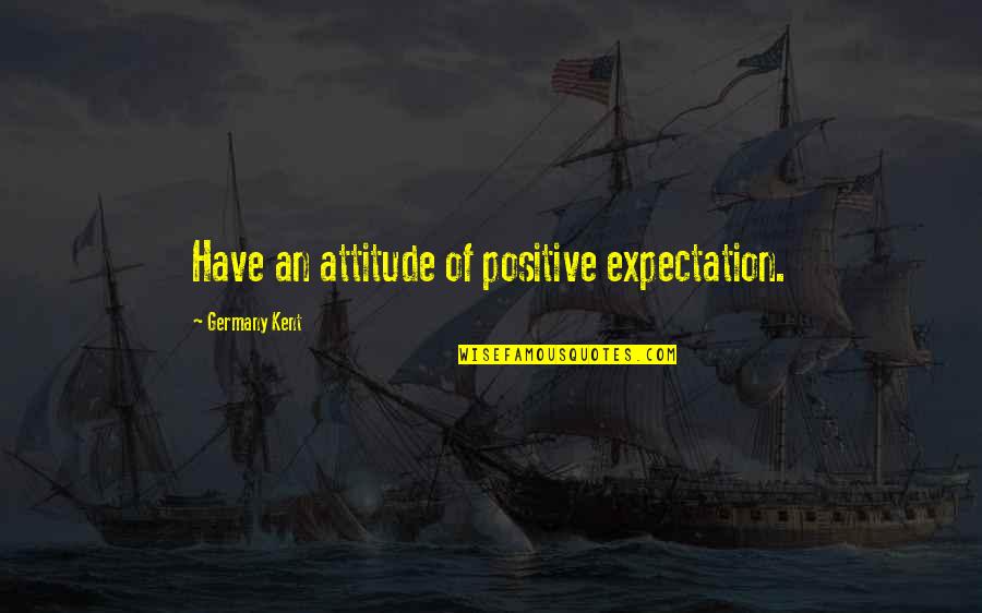 Thanheimer Quotes By Germany Kent: Have an attitude of positive expectation. Thanheimer Quotes By Germany Kent: Have an attitude of positive expectation.