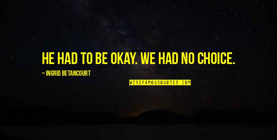Thanheimer Quotes By Ingrid Betancourt: He had to be okay. We had no Thanheimer Quotes By Ingrid Betancourt: He had to be okay. We had no