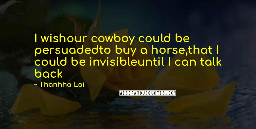 Thanhha Lai quotes: I wishour cowboy could be persuadedto buy a horse,that I could be invisibleuntil I can talk back