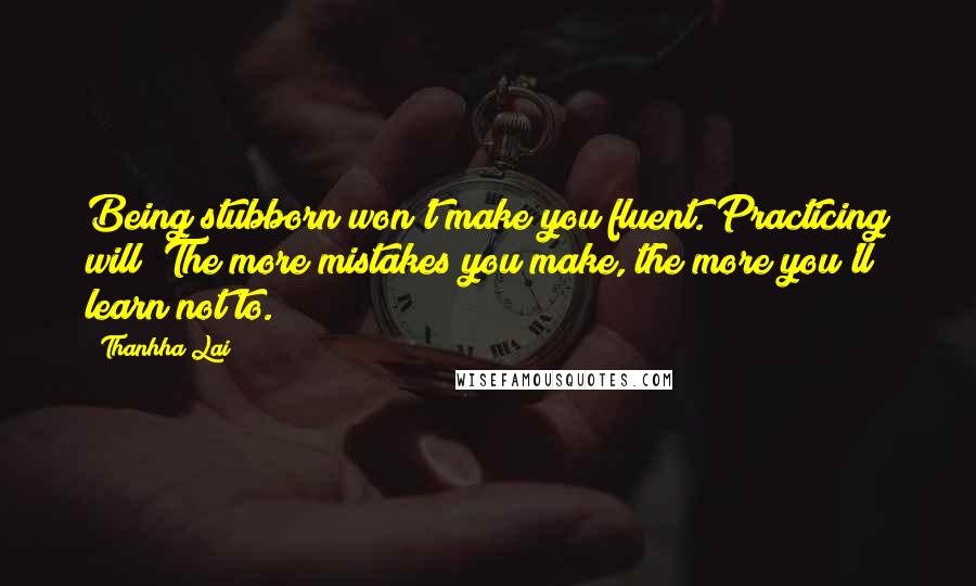 Thanhha Lai quotes: Being stubborn won't make you fluent. Practicing will! The more mistakes you make, the more you'll learn not to. Thanhha Lai quotes: Being stubborn won't make you fluent. Practicing will! The more mistakes you make, the more you'll learn not to.