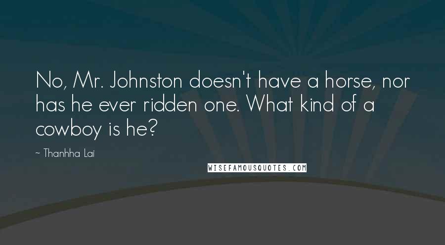 Thanhha Lai quotes: No, Mr. Johnston doesn't have a horse, nor has he ever ridden one. What kind of a cowboy is he?