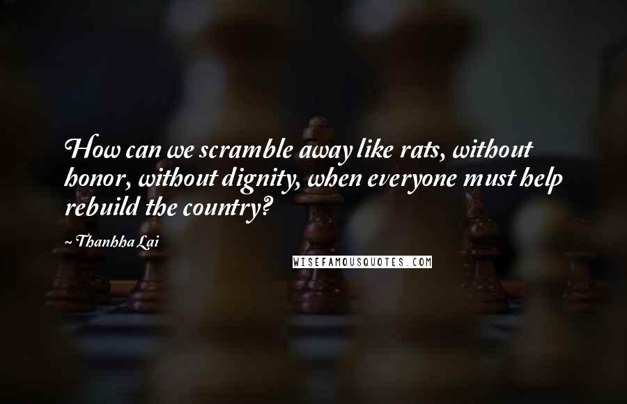 Thanhha Lai quotes: How can we scramble away like rats, without honor, without dignity, when everyone must help rebuild the country?