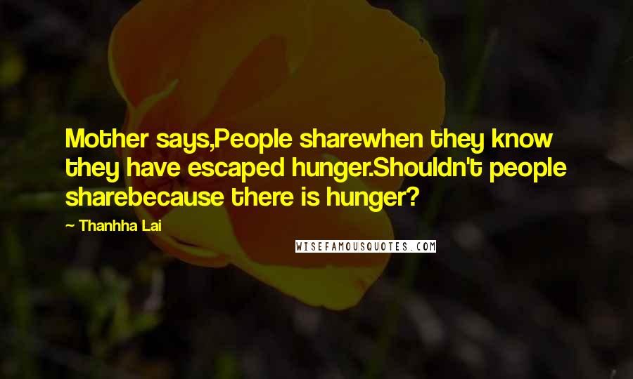 Thanhha Lai quotes: Mother says,People sharewhen they know they have escaped hunger.Shouldn't people sharebecause there is hunger?