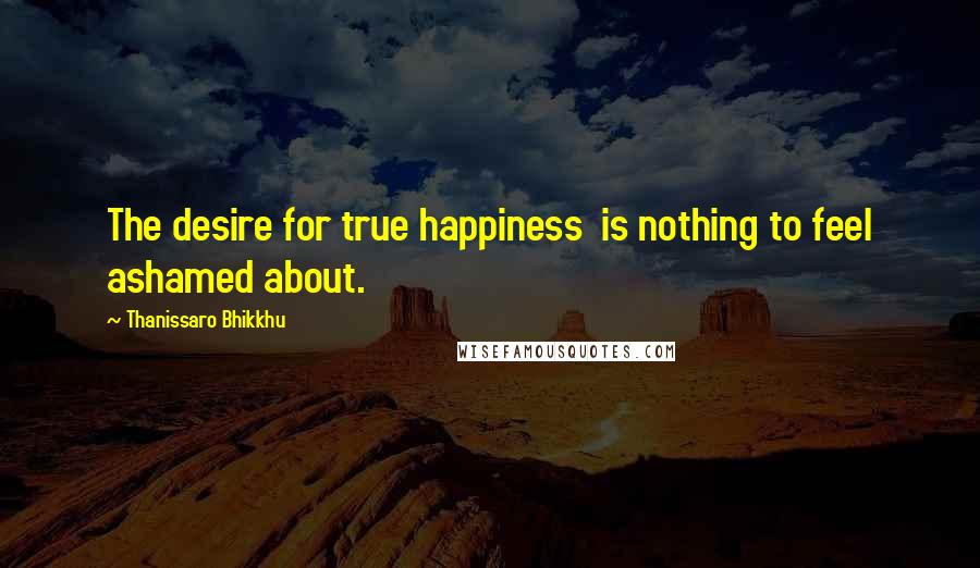 Thanissaro Bhikkhu quotes: The desire for true happiness is nothing to feel ashamed about.