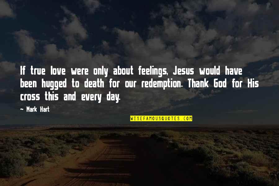 Thank God For You My Love Quotes By Mark Hart: If true love were only about feelings, Jesus