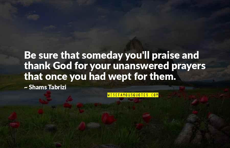 Thank God For You Quotes By Shams Tabrizi: Be sure that someday you'll praise and thank
