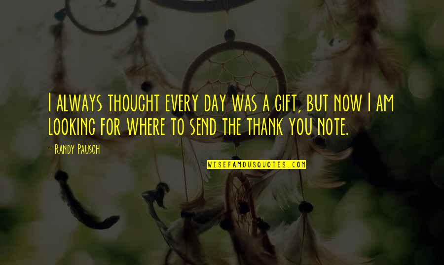 Thank Note Quotes By Randy Pausch: I always thought every day was a gift,