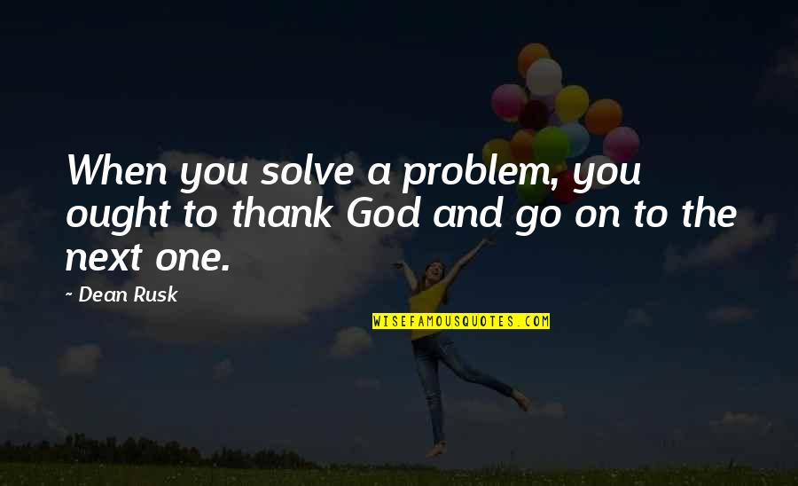 Thank U Next Quotes By Dean Rusk: When you solve a problem, you ought to