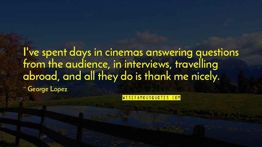 Thank You Also Quotes By George Lopez: I've spent days in cinemas answering questions from Thank You Also Quotes By George Lopez: I've spent days in cinemas answering questions from
