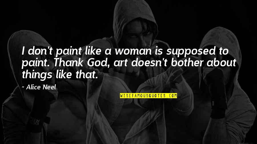 Thank You Art Quotes By Alice Neel: I don't paint like a woman is supposed