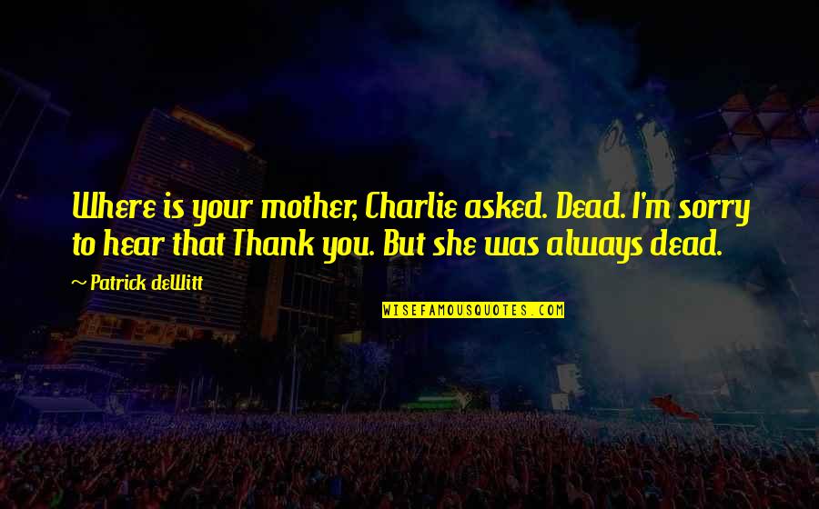 Thank You But Sorry Quotes By Patrick DeWitt: Where is your mother, Charlie asked. Dead. I'm Thank You But Sorry Quotes By Patrick DeWitt: Where is your mother, Charlie asked. Dead. I'm