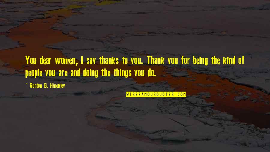 Thank You For Being Quotes By Gordon B. Hinckley: You dear women, I say thanks to you.