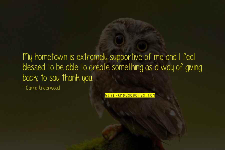 Thank You For Giving Me Quotes By Carrie Underwood: My hometown is extremely supportive of me and Thank You For Giving Me Quotes By Carrie Underwood: My hometown is extremely supportive of me and