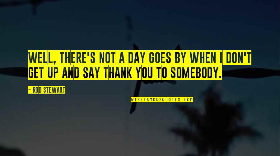 Thank You Say Quotes By Rod Stewart: Well, there's not a day goes by when