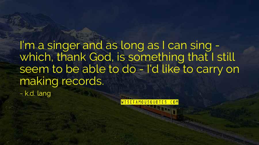 Thank'd Quotes By K.d. Lang: I'm a singer and as long as I Thank'd Quotes By K.d. Lang: I'm a singer and as long as I