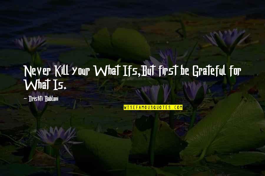 Thankful And Grateful Quotes By Drishti Bablani: Never Kill your What Ifs,But first be Grateful