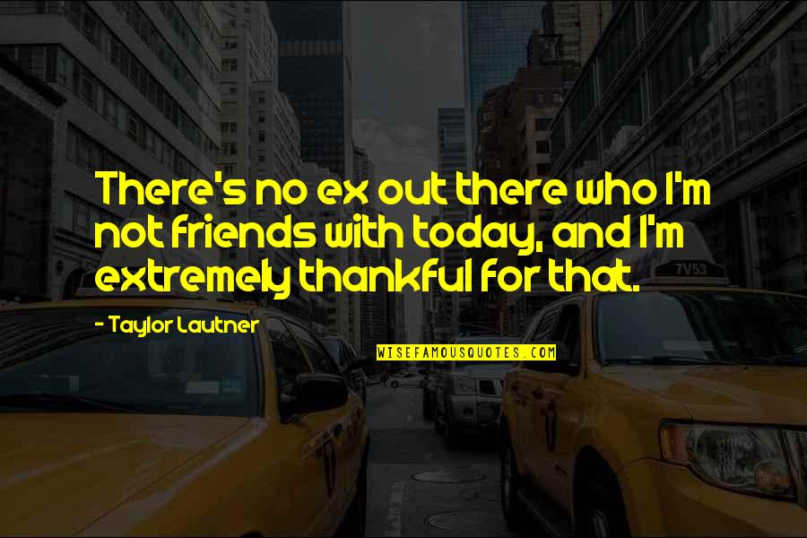 Thankful For Who I Am Quotes By Taylor Lautner: There's no ex out there who I'm not Thankful For Who I Am Quotes By Taylor Lautner: There's no ex out there who I'm not