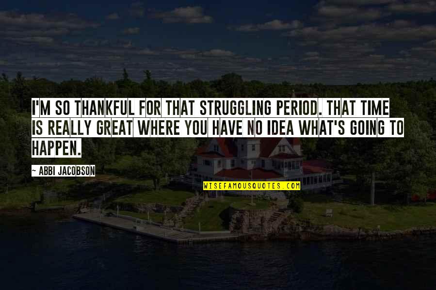 Thankful To Have You Quotes By Abbi Jacobson: I'm so thankful for that struggling period. That Thankful To Have You Quotes By Abbi Jacobson: I'm so thankful for that struggling period. That