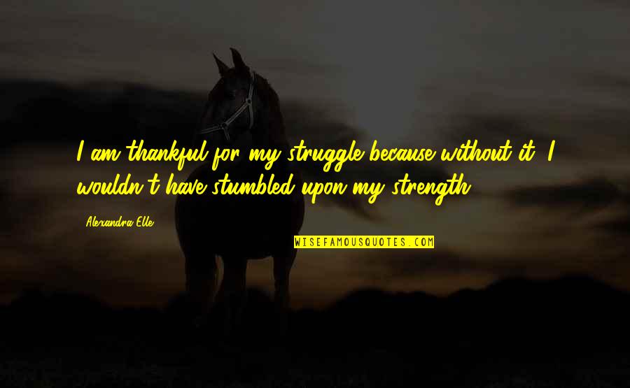 Thankful To Have You Quotes By Alexandra Elle: I am thankful for my struggle because without Thankful To Have You Quotes By Alexandra Elle: I am thankful for my struggle because without