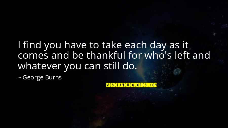 Thankful To Have You Quotes By George Burns: I find you have to take each day Thankful To Have You Quotes By George Burns: I find you have to take each day