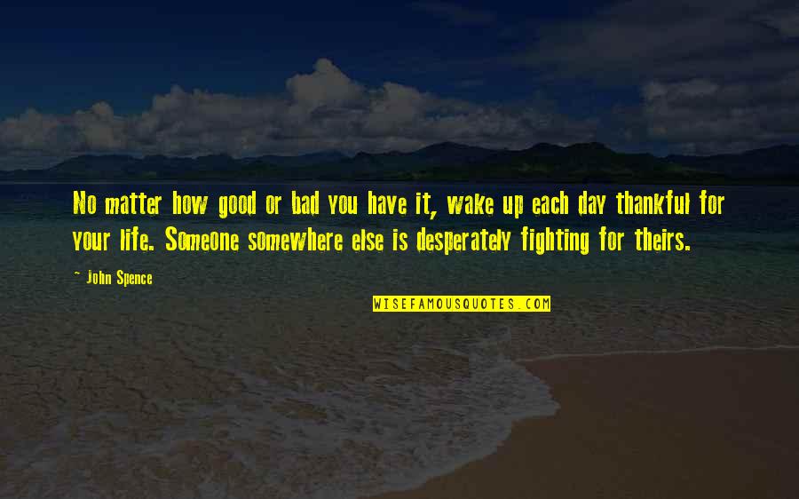 Thankful To Have You Quotes By John Spence: No matter how good or bad you have Thankful To Have You Quotes By John Spence: No matter how good or bad you have