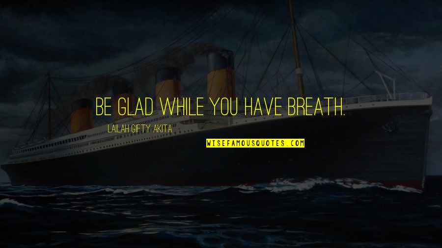 Thankful To Have You Quotes By Lailah Gifty Akita: Be glad while you have breath. Thankful To Have You Quotes By Lailah Gifty Akita: Be glad while you have breath.