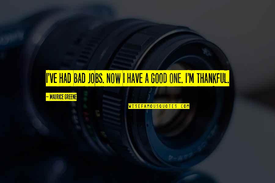 Thankful To Have You Quotes By Maurice Greene: I've had bad jobs. Now I have a Thankful To Have You Quotes By Maurice Greene: I've had bad jobs. Now I have a