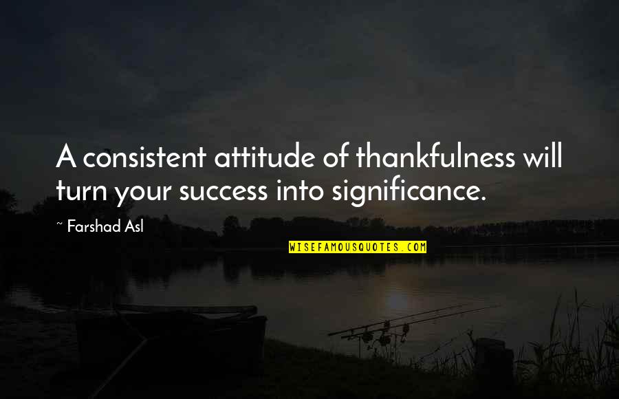 Thankfullness Quotes By Farshad Asl: A consistent attitude of thankfulness will turn your