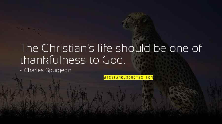 Thankfulness Christian Quotes By Charles Spurgeon: The Christian's life should be one of thankfulness