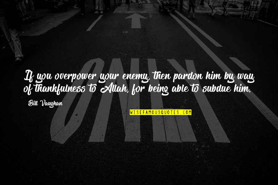 Thankfulness Quotes By Bill Vaughan: If you overpower your enemy, then pardon him