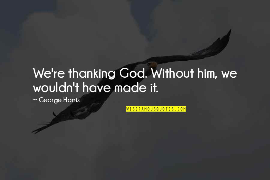 Thanking My God Quotes By George Harris: We're thanking God. Without him, we wouldn't have