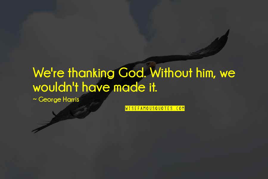 Thanking Quotes By George Harris: We're thanking God. Without him, we wouldn't have