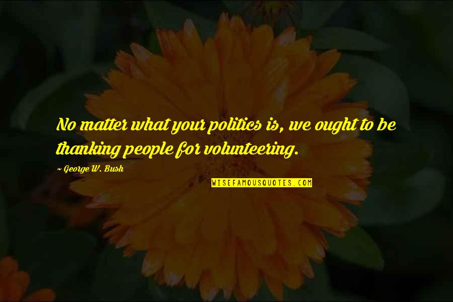 Thanking Volunteer Quotes By George W. Bush: No matter what your politics is, we ought