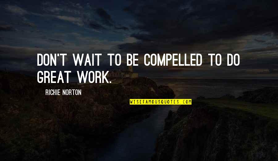Thanks Always Being There Quotes By Richie Norton: Don't wait to be compelled to do great