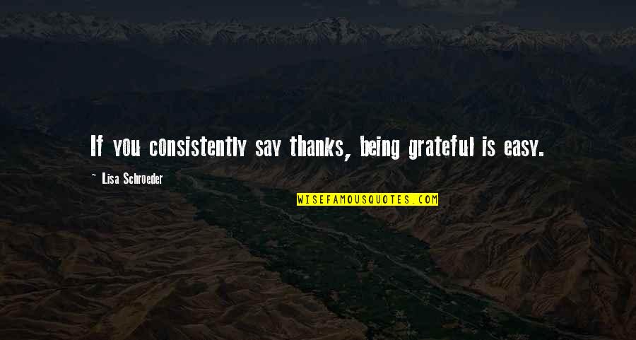 Thanks For Being You Quotes By Lisa Schroeder: If you consistently say thanks, being grateful is Thanks For Being You Quotes By Lisa Schroeder: If you consistently say thanks, being grateful is