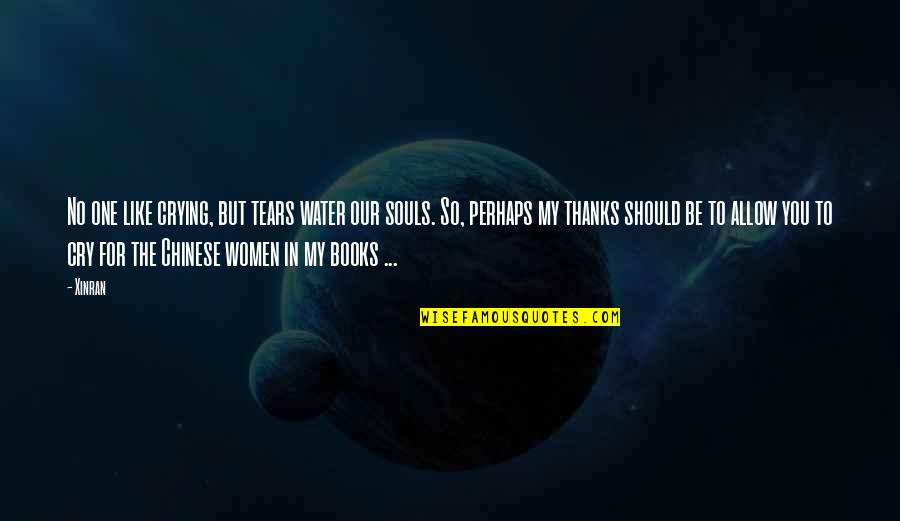 Thanks To Quotes By Xinran: No one like crying, but tears water our Thanks To Quotes By Xinran: No one like crying, but tears water our