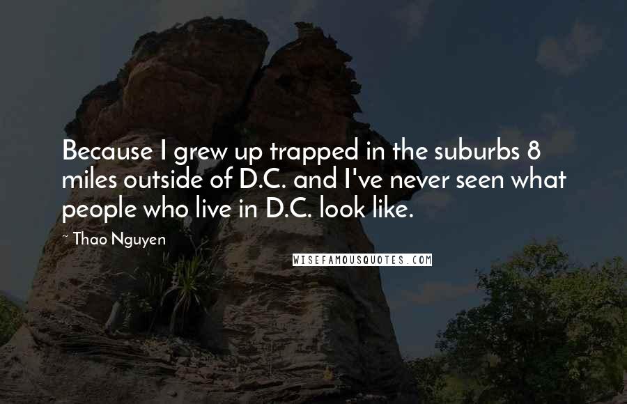 Thao Nguyen quotes: Because I grew up trapped in the suburbs 8 miles outside of D.C. and I've never seen what people who live in D.C. look like.
