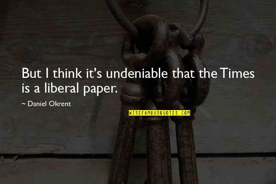 Tharaman Quotes By Daniel Okrent: But I think it's undeniable that the Times Tharaman Quotes By Daniel Okrent: But I think it's undeniable that the Times