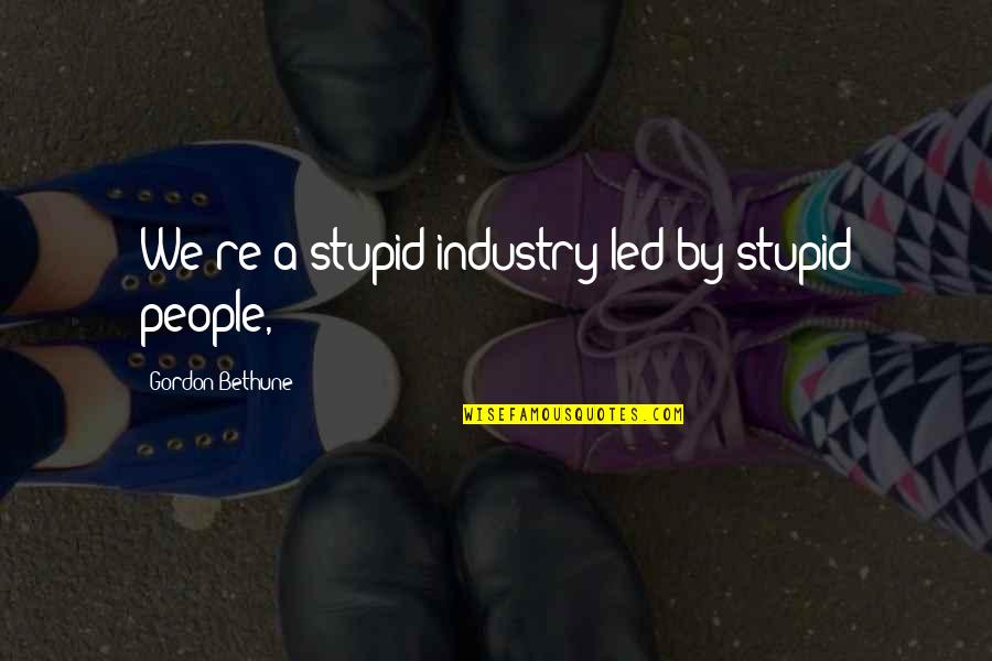 Tharaman Quotes By Gordon Bethune: We're a stupid industry led by stupid people, Tharaman Quotes By Gordon Bethune: We're a stupid industry led by stupid people,