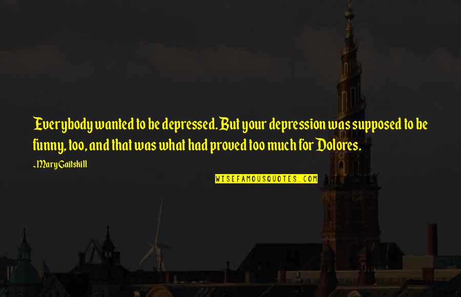 Tharoor Books Quotes By Mary Gaitskill: Everybody wanted to be depressed. But your depression Tharoor Books Quotes By Mary Gaitskill: Everybody wanted to be depressed. But your depression