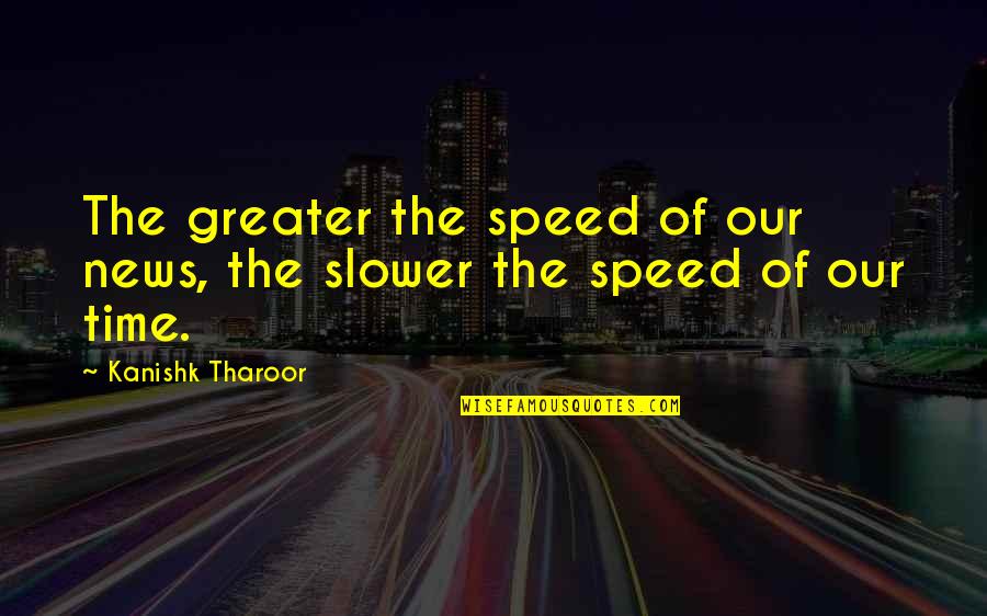 Tharoor's Quotes By Kanishk Tharoor: The greater the speed of our news, the