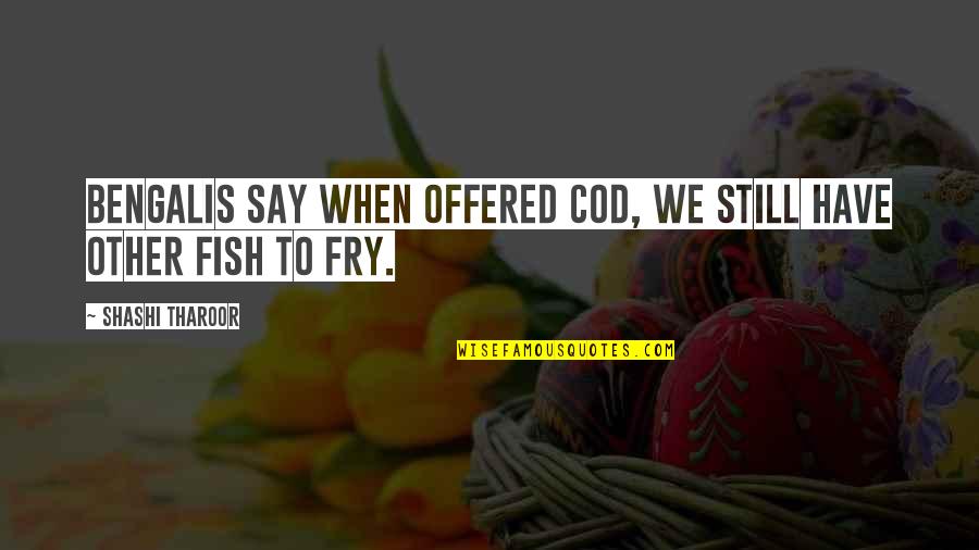 Tharoor's Quotes By Shashi Tharoor: Bengalis say when offered cod, we still have Tharoor's Quotes By Shashi Tharoor: Bengalis say when offered cod, we still have