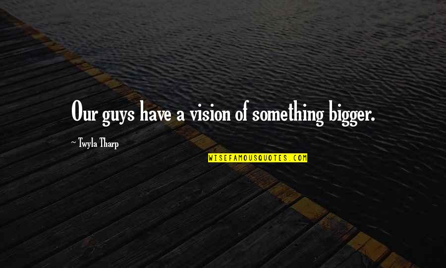 Tharp Quotes By Twyla Tharp: Our guys have a vision of something bigger. Tharp Quotes By Twyla Tharp: Our guys have a vision of something bigger.