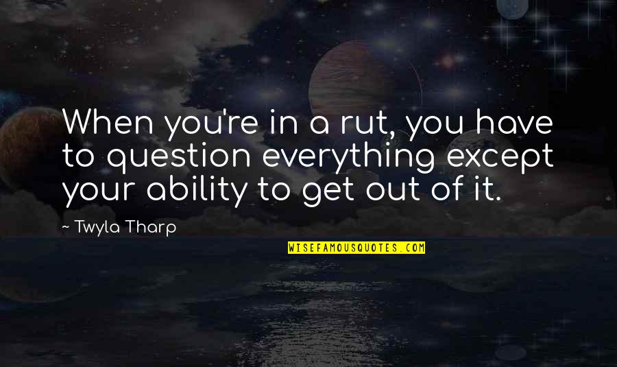 Tharp's Quotes By Twyla Tharp: When you're in a rut, you have to